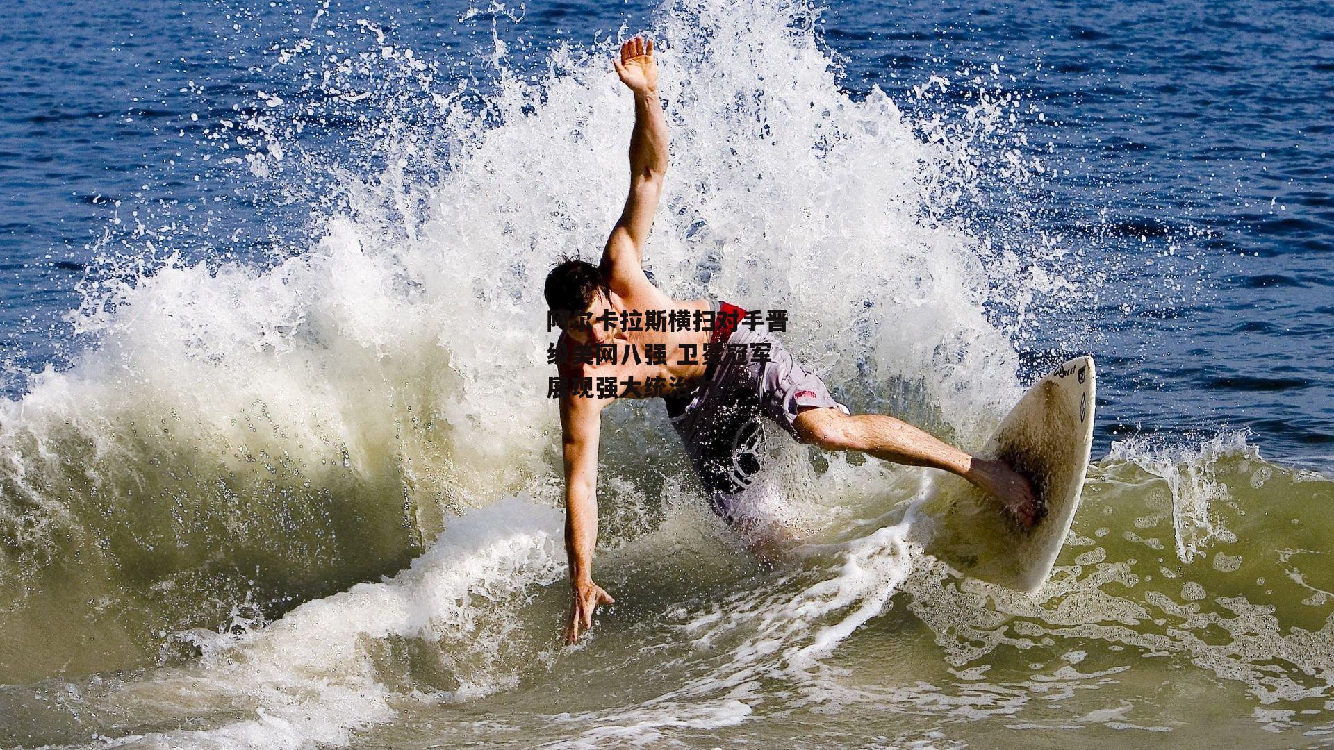 阿尔卡拉斯横扫对手晋级美网八强 卫冕冠军展现强大统治力