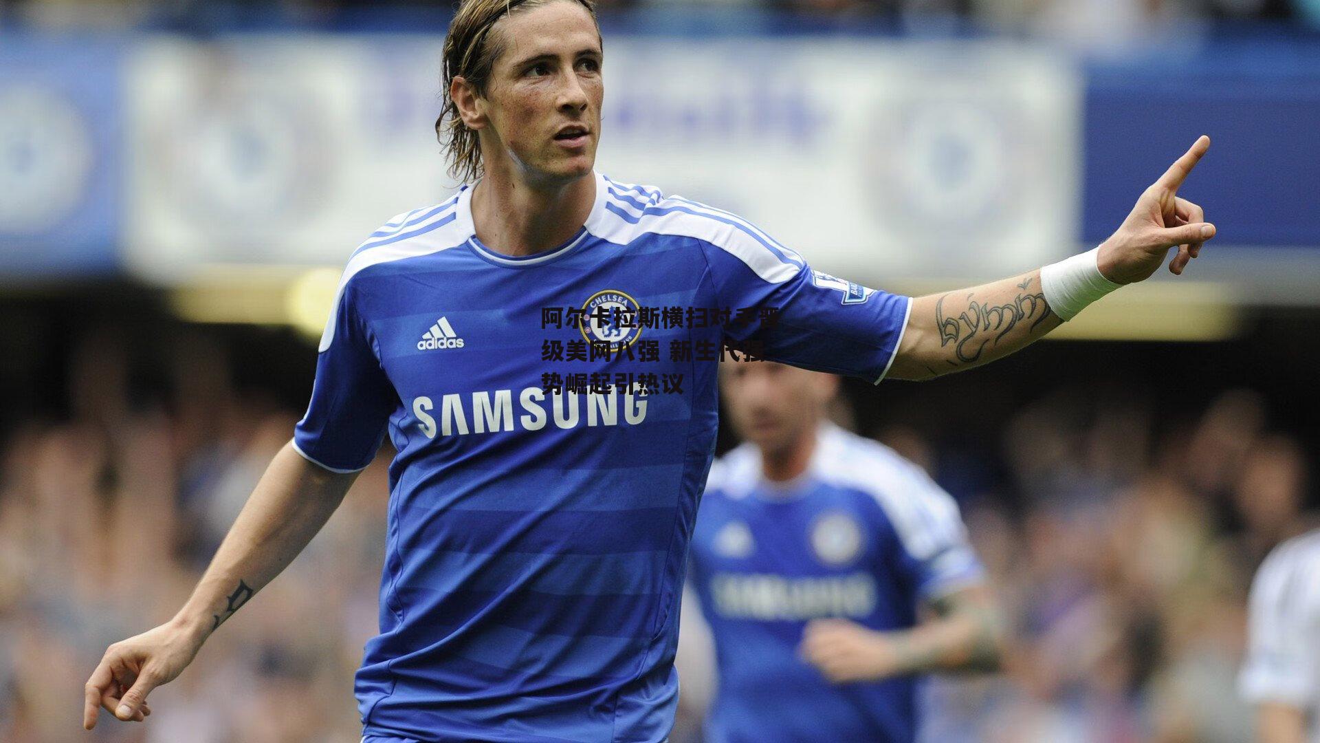 阿尔卡拉斯横扫对手晋级美网八强 新生代强势崛起引热议