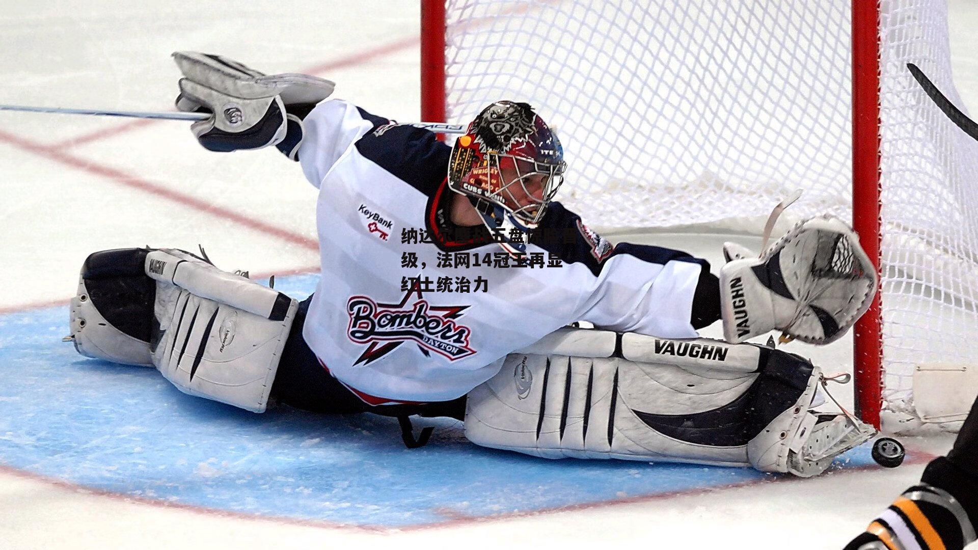 纳达尔鏖战五盘惊险晋级，法网14冠王再显红土统治力-熊猫体育官网