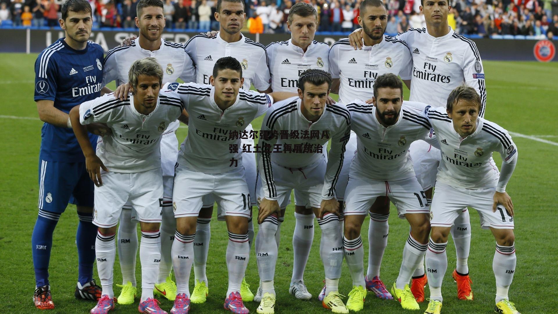 纳达尔强势晋级法网八强 红土之王再展统治力【熊猫体育官方网站】