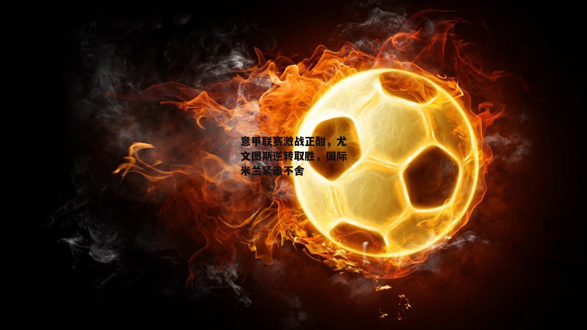 熊猫体育官方网站-意甲联赛激战正酣，尤文图斯逆转取胜，国际米兰紧追不舍