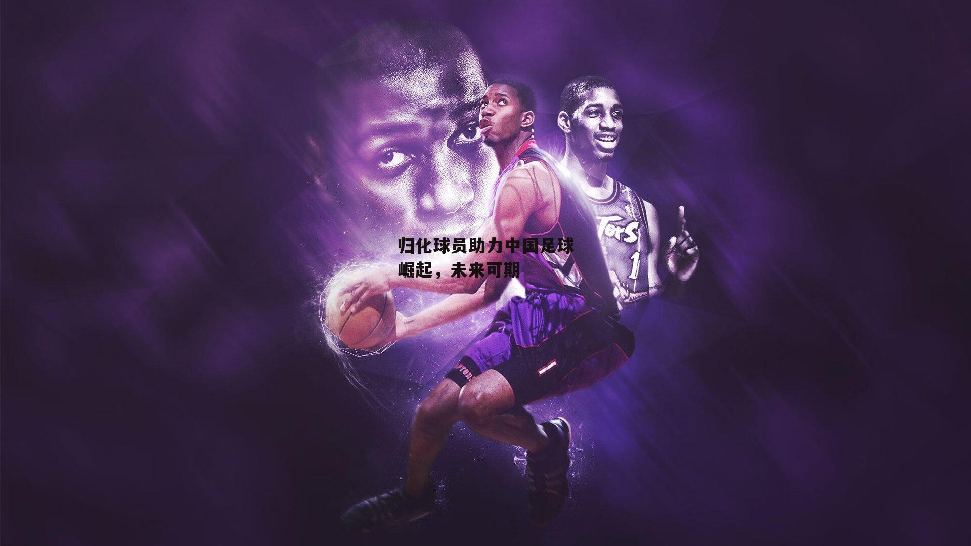 熊猫体育：归化球员助力中国足球崛起，未来可期