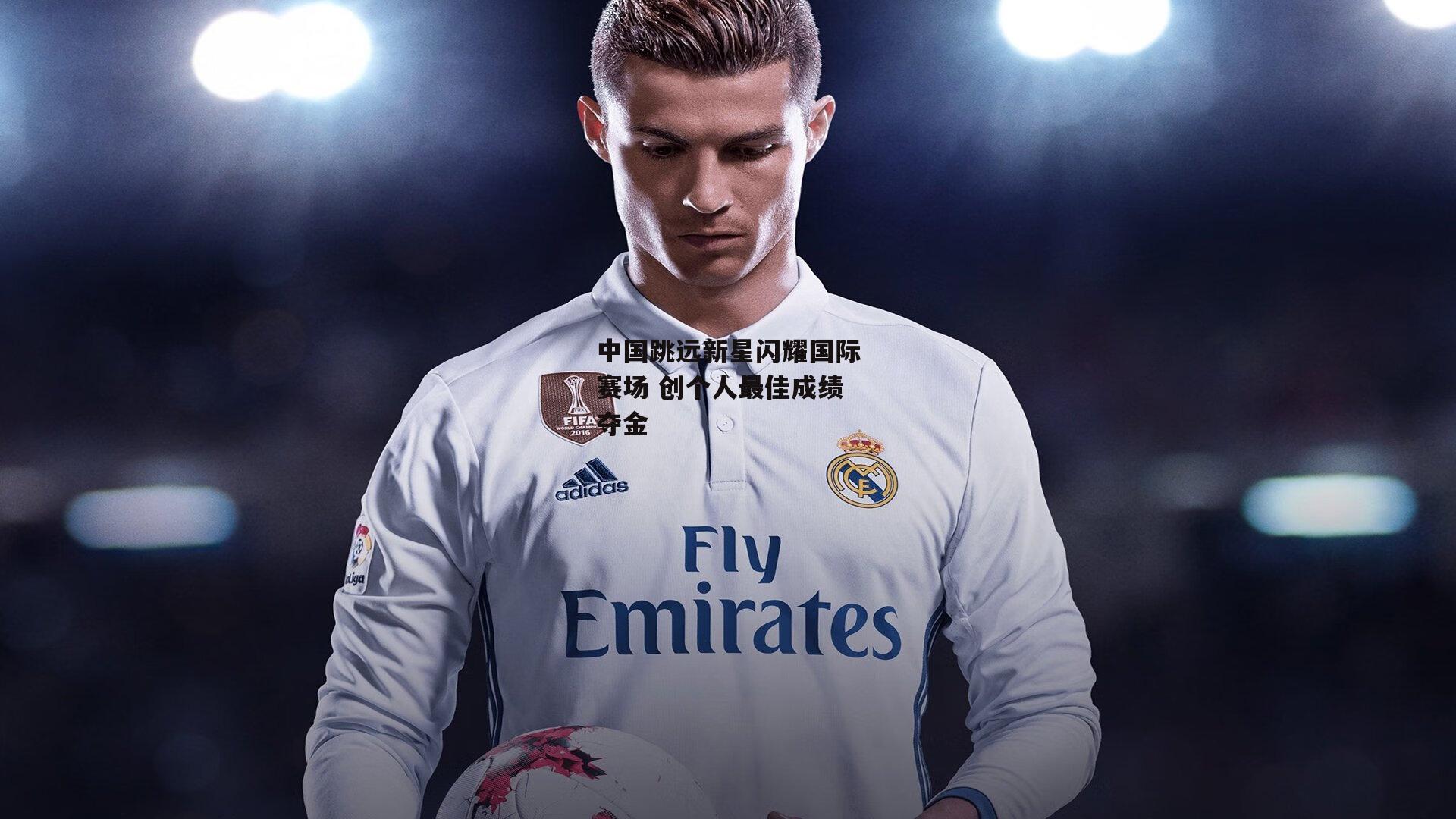 中国跳远新星闪耀国际赛场 创个人最佳成绩夺金