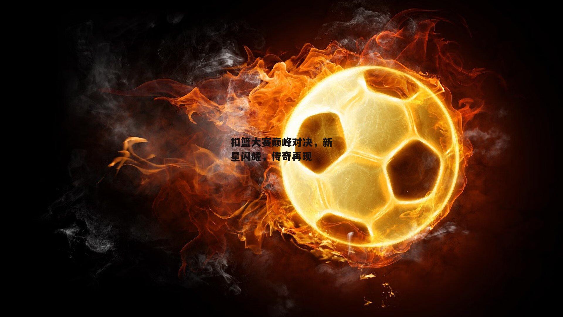 扣篮大赛巅峰对决，新星闪耀，传奇再现_熊猫体育官网