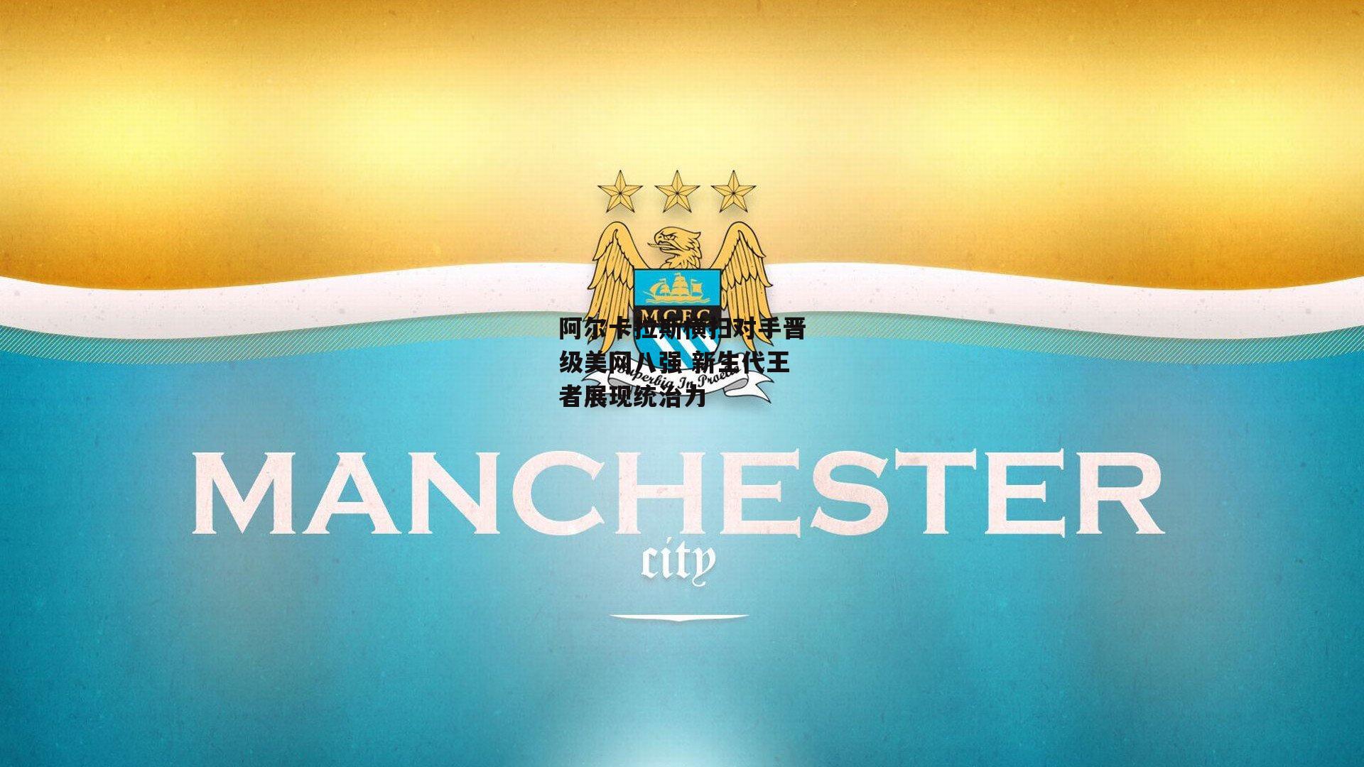 阿尔卡拉斯横扫对手晋级美网八强 新生代王者展现统治力