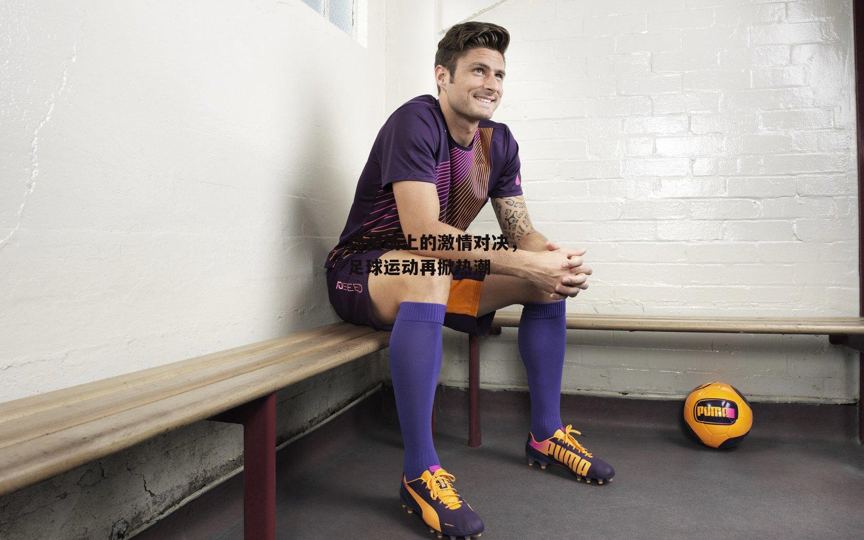 绿茵场上的激情对决，足球运动再掀热潮|熊猫体育官方网站