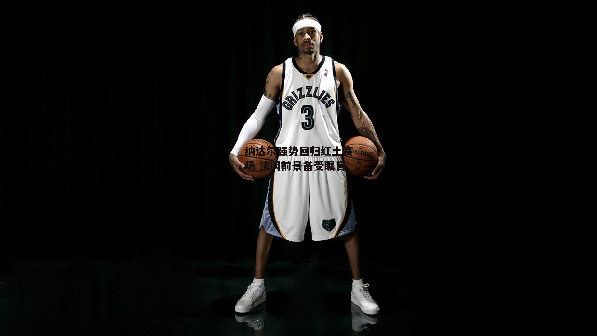 纳达尔强势回归红土赛场 法网前景备受瞩目