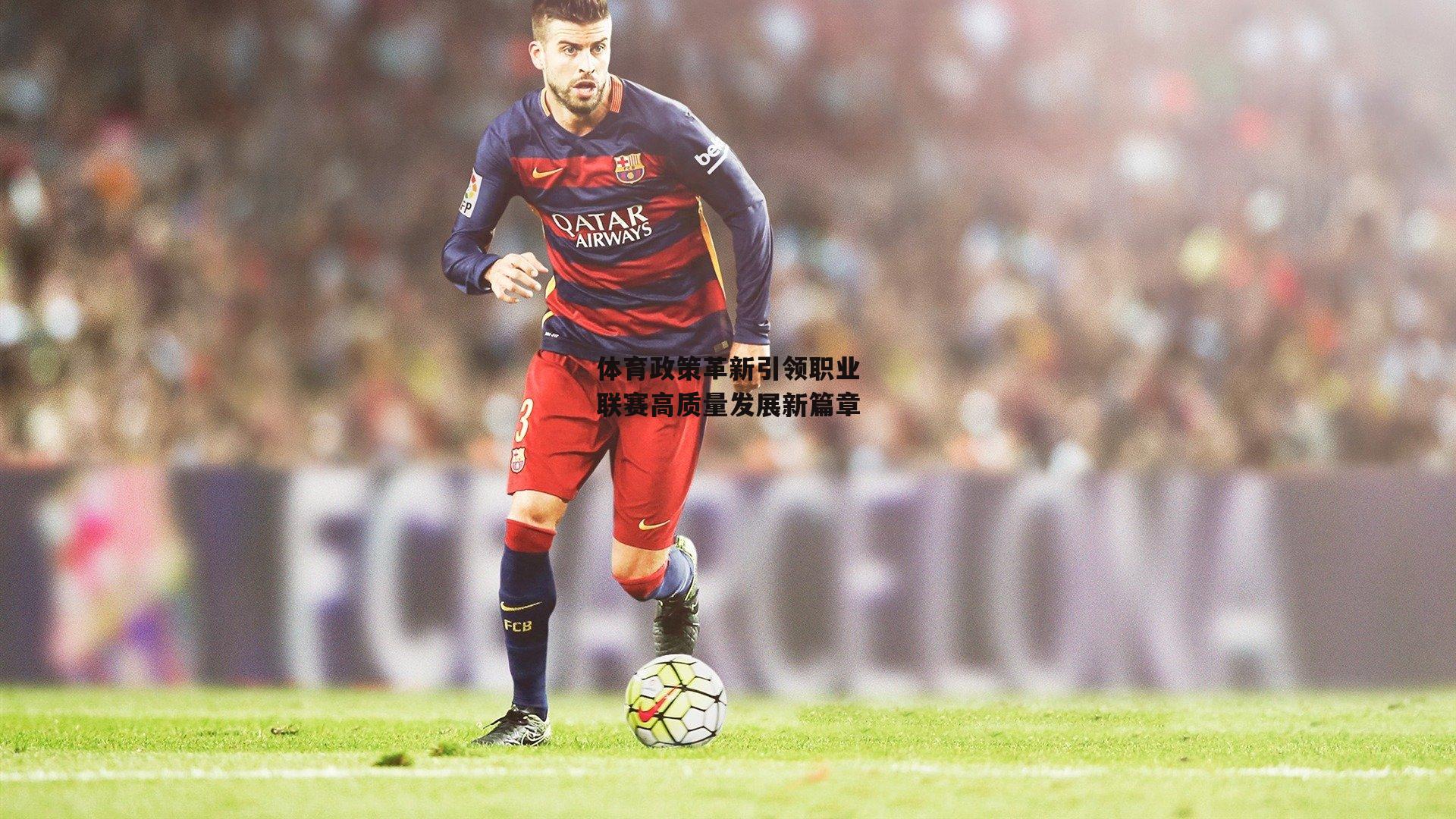 体育政策革新引领职业联赛高质量发展新篇章-熊猫体育
