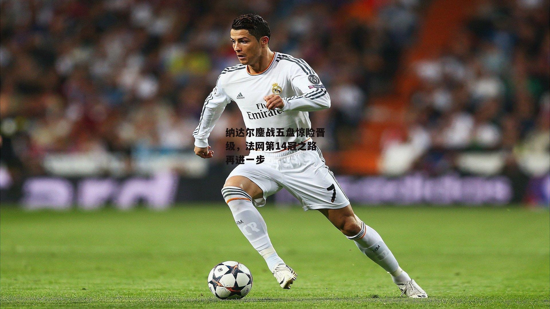 熊猫体育平台|纳达尔鏖战五盘惊险晋级，法网第14冠之路再进一步